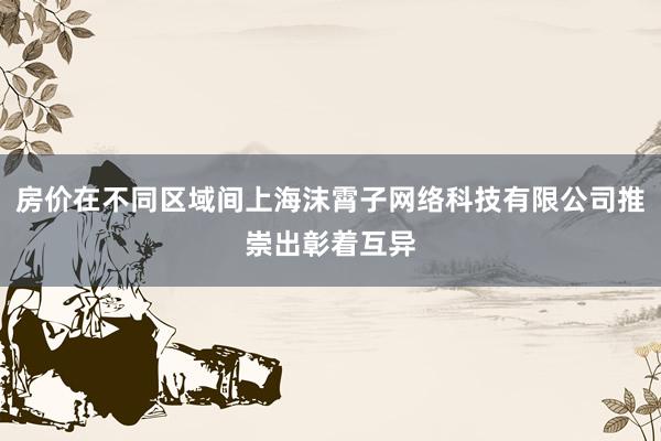 房价在不同区域间上海沫霄子网络科技有限公司推崇出彰着互异