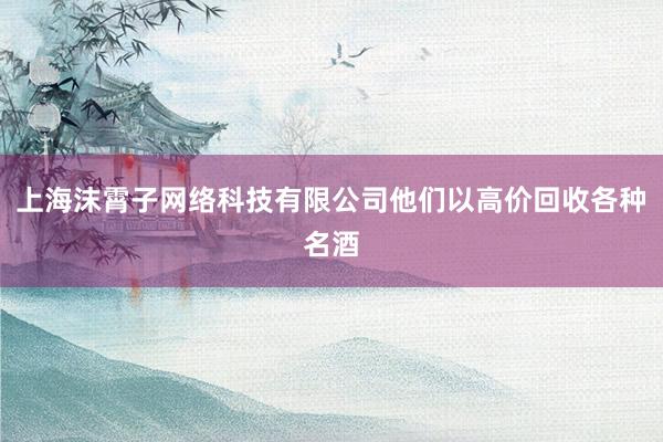 上海沫霄子网络科技有限公司他们以高价回收各种名酒