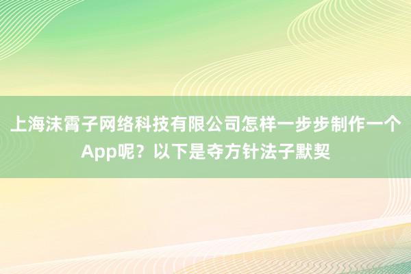 上海沫霄子网络科技有限公司怎样一步步制作一个App呢?以下是夺方针法子默契