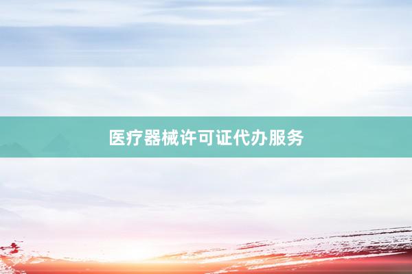 医疗器械许可证代办服务