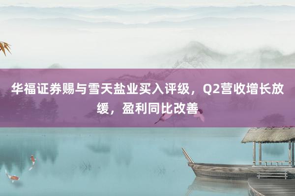 华福证券赐与雪天盐业买入评级，Q2营收增长放缓，盈利同比改善